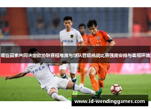 哪些因素共同决定欧协联赛程难度与球队晋级挑战比赛强度安排与客观环境