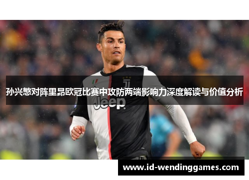 孙兴慜对阵里昂欧冠比赛中攻防两端影响力深度解读与价值分析
