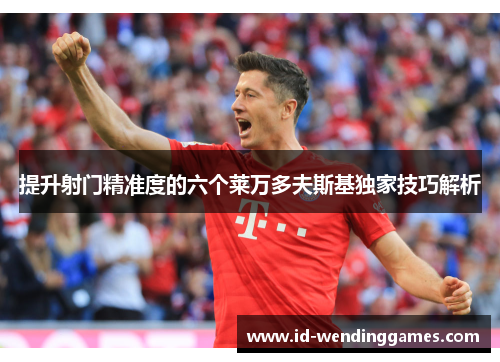 提升射门精准度的六个莱万多夫斯基独家技巧解析