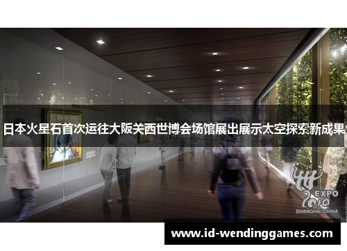 日本火星石首次运往大阪关西世博会场馆展出展示太空探索新成果