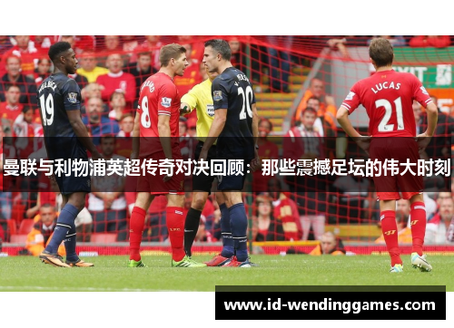 曼联与利物浦英超传奇对决回顾：那些震撼足坛的伟大时刻