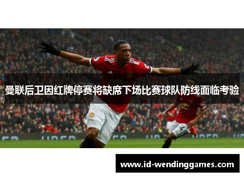 曼联后卫因红牌停赛将缺席下场比赛球队防线面临考验