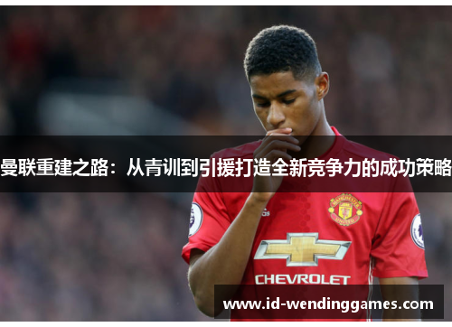 曼联重建之路：从青训到引援打造全新竞争力的成功策略