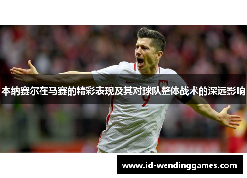 本纳赛尔在马赛的精彩表现及其对球队整体战术的深远影响