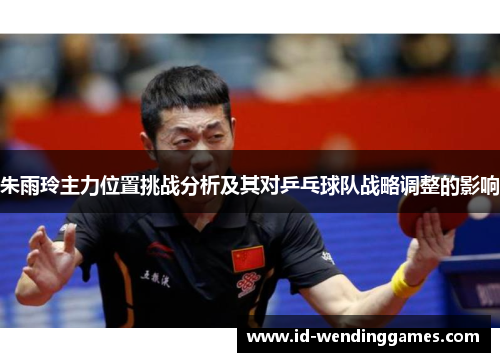 朱雨玲主力位置挑战分析及其对乒乓球队战略调整的影响
