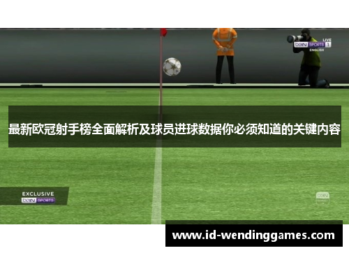 最新欧冠射手榜全面解析及球员进球数据你必须知道的关键内容