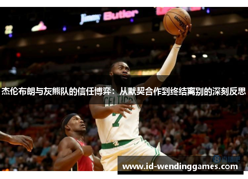 杰伦布朗与灰熊队的信任博弈：从默契合作到终结离别的深刻反思