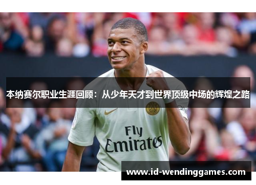 本纳赛尔职业生涯回顾：从少年天才到世界顶级中场的辉煌之路