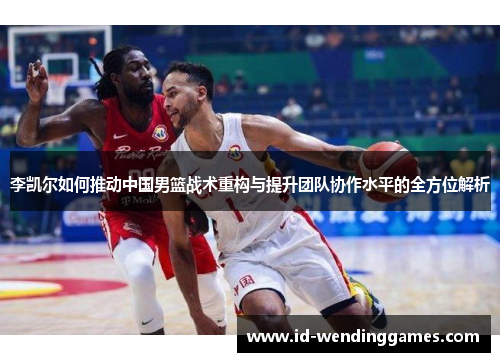 李凯尔如何推动中国男篮战术重构与提升团队协作水平的全方位解析