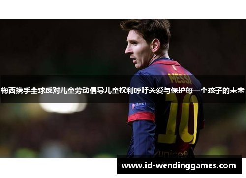 梅西携手全球反对儿童劳动倡导儿童权利呼吁关爱与保护每一个孩子的未来