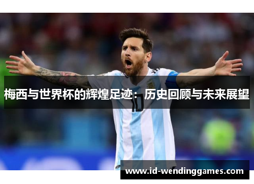 梅西与世界杯的辉煌足迹：历史回顾与未来展望