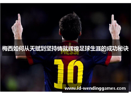 梅西如何从天赋到坚持铸就辉煌足球生涯的成功秘诀