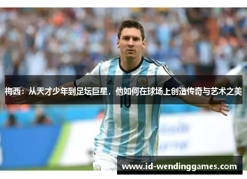 梅西：从天才少年到足坛巨星，他如何在球场上创造传奇与艺术之美