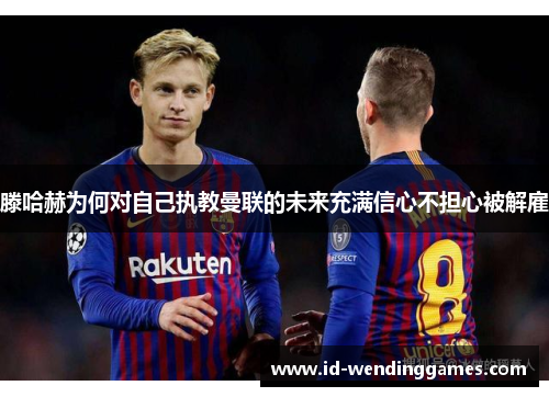 滕哈赫为何对自己执教曼联的未来充满信心不担心被解雇